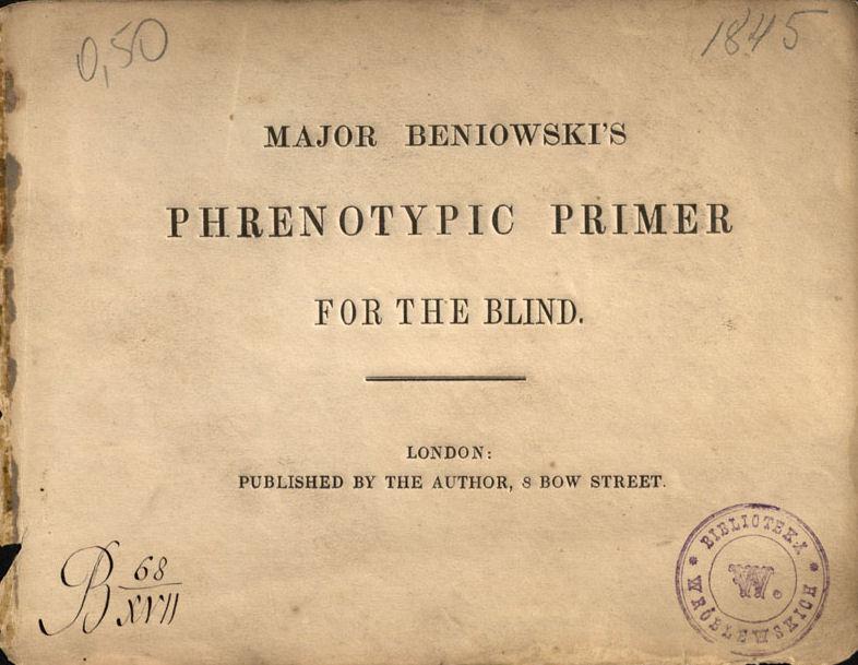 Beniowski, Bartłomiej. Major Beniowski’s Phrenotypic primer for the blind. London: published by the author, 1845. Beniowski, Bartłomiej. Major Beniowski’s Phrenotypic primer for the blind. London: published by the author, 1845.