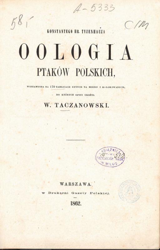 Tyzenhauz, Konstanty. Oologia ptaków polskich: wystawiona na 170 tablicach rytych na miedzi i kolorowanych.Opisy ułożył W. Taczanowski.Warszawa: w Drukarni „Gazety Polskiéj“, 1862.