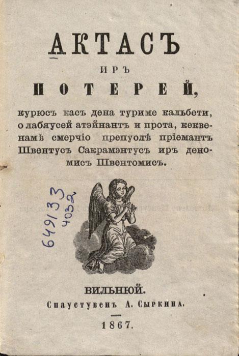 Актасъ иръ потерей, курюсъ касъ дена туриме кальбети, о лабяусей атэйнантъ и прота, кеквенам смерчiо препуоле прiемантъ Швентусъ Сакрамэнтусъ иръ деномисъ Швентомисъ. Вильнюй: спаустувенъ А. Сыркина, 1867.]