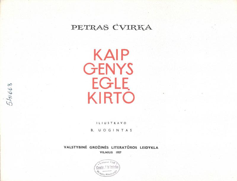 Cvirka, Petras. Kaip genys eglę kirto: [pasaka apie drąsą ir baimę]. Iliustravo B. Uogintas. 
Vilnius: Valstybinė grožinės literatūros leidykla, 1957.